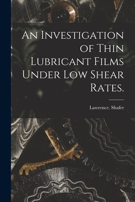 An Investigation of Thin Lubricant Films Under Low Shear Rates. by Shafer, Lawrence