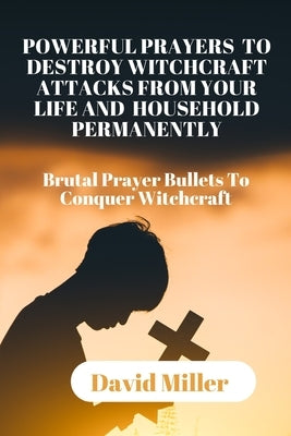 Powerful Prayers to Destroy Witchcraft Attacks from Your Life and Household Permanently: Brutal Prayer Bullets To Conquer Witchcraft. by Miller, David