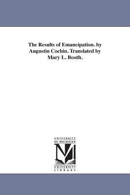 The Results of Emancipation. by Augustin Cochin. Translated by Mary L. Booth. by Cochin, Augustin