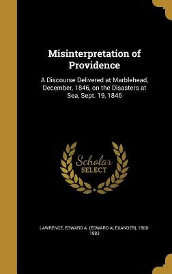 Misinterpretation of Providence: A Discourse Delivered at Marblehead, December, 1846, on the Disasters at Sea, Sept. 19, 1846 by Lawrence, Edward a. (Edward Alexander)