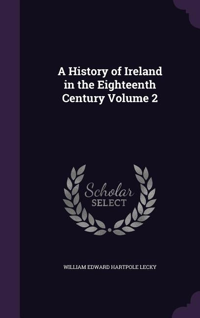 A History of Ireland in the Eighteenth Century Volume 2 by Lecky, William Edward Hartpole