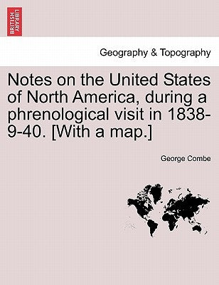 Notes on the United States of North America, during a phrenological visit in 1838-9-40. [With a map.] Vol. I. by Combe, George