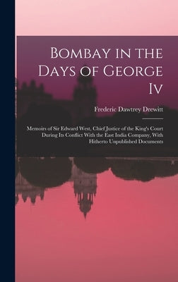 Bombay in the Days of George Iv: Memoirs of Sir Edward West, Chief Justice of the King's Court During Its Conflict With the East India Company, With H by Drewitt, Frederic Dawtrey