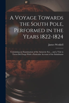 A Voyage Towards the South Pole, Performed in the Years 1822-1824: Containing an Examination of the Antarctic Sea ... and a Visit to Tierra Del Fuego by Weddell, James