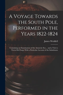 A Voyage Towards the South Pole, Performed in the Years 1822-1824: Containing an Examination of the Antarctic Sea ... and a Visit to Tierra Del Fuego by Weddell, James