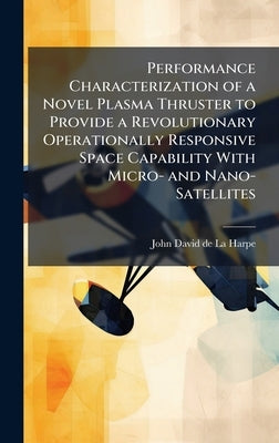 Performance Characterization of a Novel Plasma Thruster to Provide a Revolutionary Operationally Responsive Space Capability With Micro- and Nano-Sate by De La Harpe, John-David