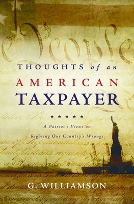Thoughts of an American Taxpayer: A Patriot's Views on Righting Our Country's Wrongs by Williamson, G.