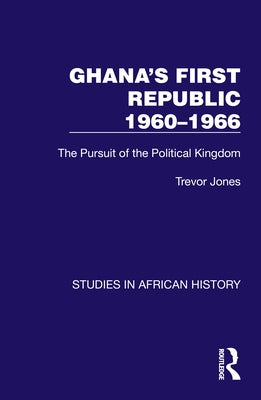 Ghana's First Republic 1960-1966: The Pursuit of the Political Kingdom by Jones, Trevor