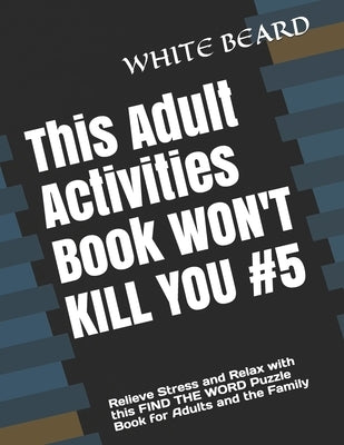 This Adult Activities Book WON'T KILL YOU #5: Relieve Stress and Relax with this FIND THE WORD Puzzle Book for Adults and the Family by Beard, White