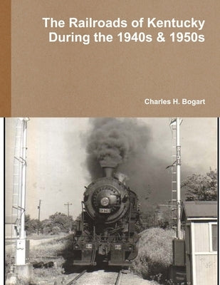 The Railroads of Kentucky During the 1940s & 1950s by Bogart, Charles H.