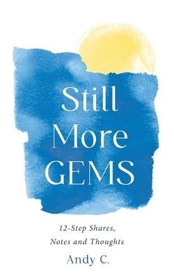 Still More GEMS: 12-Step Shares, Notes and Thoughts by C, Andy