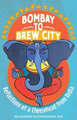 Bombay to Brew City: Reflections of a Cheesehead from India by Kalyanaraman, Balaraman