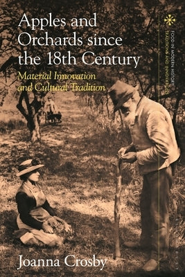 Apples and Orchards since the Eighteenth Century: Material Innovation and Cultural Tradition by Crosby, Joanna