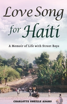 Love Song for Haiti: Memoir Life with Street Boys by Adams, Charlotte Oneille
