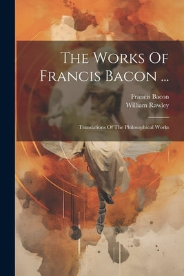 The Works Of Francis Bacon ...: Translations Of The Philosophical Works by Bacon, Francis