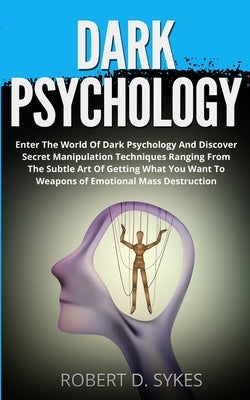 Dark Psychology: Enter The World Of Dark Psychology And Discover Secret Manipulation Techniques Ranging From The Subtle Art Of Getting by Sykes, Robert D.