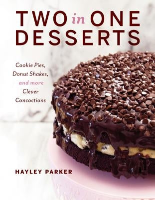 Two in One Desserts: Cookie Pies, Cupcake Shakes, and More Clever Concoctions by Parker, Hayley