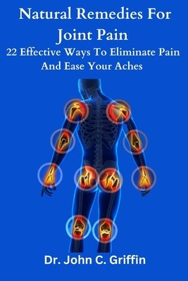 Natural remedies for joint pain: 22 effective ways to eliminate pain and ease your aches by Griffin, John C.