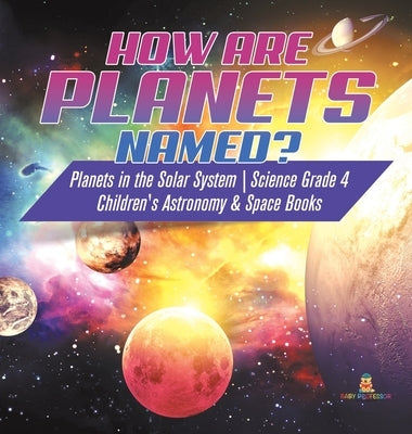 How are Planets Named? Planets in the Solar System Science Grade 4 Children's Astronomy & Space Books by Baby Professor
