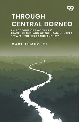 Through Central Borneo An Account Of Two Years' Travel In The Land Of The Head-Hunters Between The Years 1913 And 1917 by Lumholtz, Carl