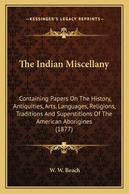 The Indian Miscellany: Containing Papers On The History, Antiquities, Arts, Languages, Religions, Traditions And Superstitions Of The America by Beach, W. W.