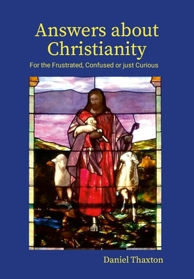 Answers About Christianity: For the Frustrated, Confused or just Curious by Thaxton, Daniel