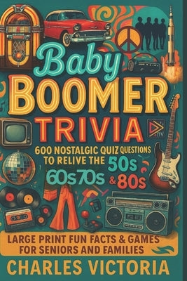 Baby Boomer Trivia: 600 Nostalgic Quiz Questions to Relive the 50s, 60s, 70s & 80s Large Print Fun Facts & Games for Seniors and Families by Victoria, Charles