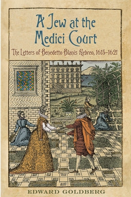Jew at the Medici Court: The Letters of Benedetto Blanis Hebreo (1615-1621) by Goldberg, Edward L.