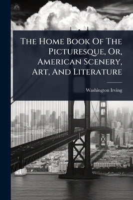 The Home Book Of The Picturesque, Or, American Scenery, Art, And Literature by Irving, Washington