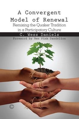 A Convergent Model of Renewal: Remixing the Quaker Tradition in a Participatory Culture by Daniels, C. Wess