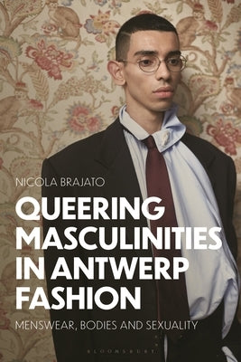 Queering Masculinities in Antwerp Fashion: Menswear, Bodies and Sexuality by Brajato, Nicola