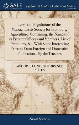 Laws and Regulations of the Massachusetts Society for Promoting Agriculture. Containing, the Names of its Present Officers and Members, List of Premiu by Multiple Contributors