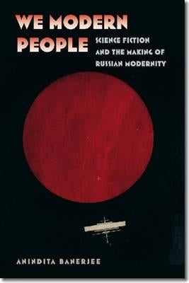 We Modern People: Science Fiction and the Making of Russian Modernity by Banerjee, Anindita