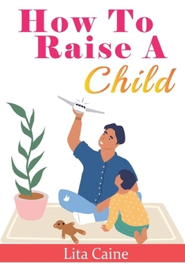 How to Raise a Child: The Journey from Living a Single Life, Dating, Getting Married to Starting a Family by Caine, Lita