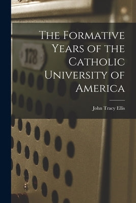 The Formative Years of the Catholic University of America by Ellis, John Tracy 1905-1992