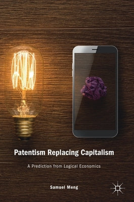 Patentism Replacing Capitalism: A Prediction from Logical Economics by Meng, Samuel