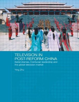 Television in Post-Reform China: Serial Dramas, Confucian Leadership and the Global Television Market by Zhu, Ying