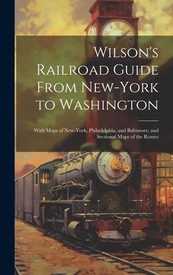 Wilson's Railroad Guide From New-York to Washington; With Maps of New-York, Philadelphia, and Baltimore; and Sectional Maps of the Routes by Anonymous