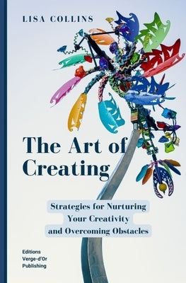 The Art of Creating: Strategies for Nurturing Your Creativity and Overcoming Obstacles by Editions Verge-d'Or Publishing