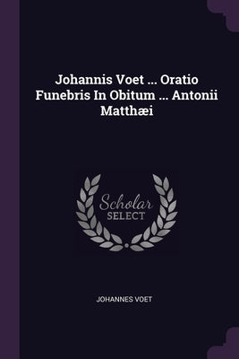 Johannis Voet ... Oratio Funebris In Obitum ... Antonii Matthæi by Voet, Johannes