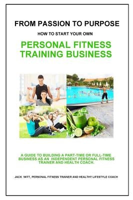 From Passion to Purpose: How to Start a Personal Fitness Training Business by Witt, Jack
