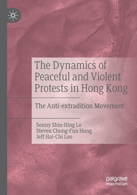 The Dynamics of Peaceful and Violent Protests in Hong Kong: The Anti-Extradition Movement by Lo, Sonny Shiu-Hing
