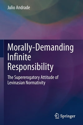 Morally-Demanding Infinite Responsibility: The Supererogatory Attitude of Levinasian Normativity by Andrade, Julio