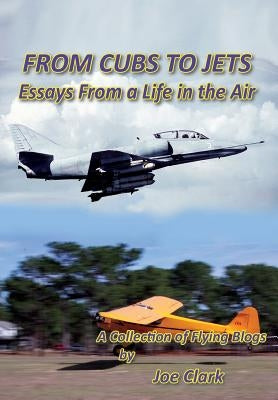 FROM CUBS TO JETS - Essays from a life in the air. by Clark, Joseph F.