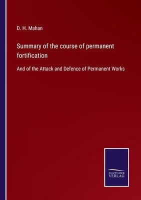 Summary of the course of permanent fortification: And of the Attack and Defence of Permanent Works by Mahan, D. H.