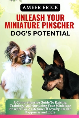 Unleash Your Miniature Pinscher Dog's Potential: A Comprehensive Guide To Raising, Training, And Nurturing Your Miniature Pinscher For A Lifetime Of L by Erick, Ameer