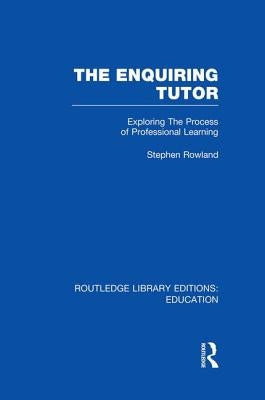 The Enquiring Tutor (Rle Edu O): Exploring the Process of Professional Learning by Rowland, Stephen
