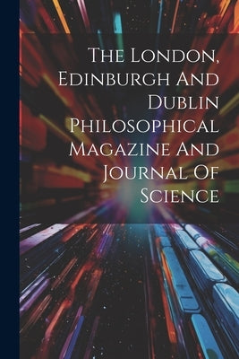 The London, Edinburgh And Dublin Philosophical Magazine And Journal Of Science by Anonymous