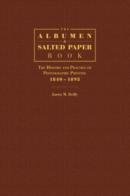 The Albumen and Salted Paper Book: The History and Practice of Photographic Printing 1840-1895 by Reilly, James M.