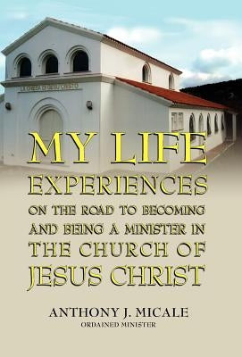 My Life Experiences on the Road to Becoming and Being a Minister in the Church of Jesus Christ by Micale, Ordained Minister Anthony J.